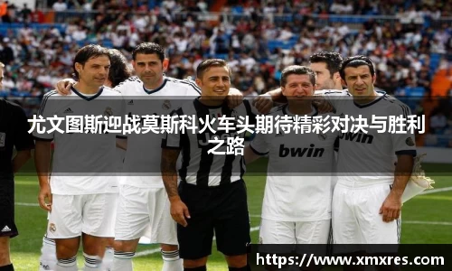 尤文图斯迎战莫斯科火车头期待精彩对决与胜利之路