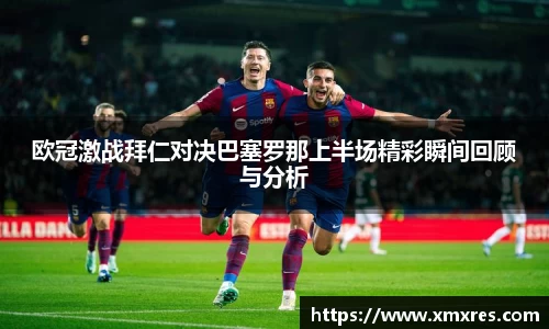 欧冠激战拜仁对决巴塞罗那上半场精彩瞬间回顾与分析